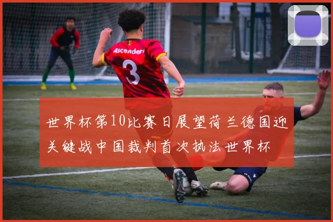 世界杯第10比赛日展望荷兰德国迎关键战中国裁判首次执法世界杯