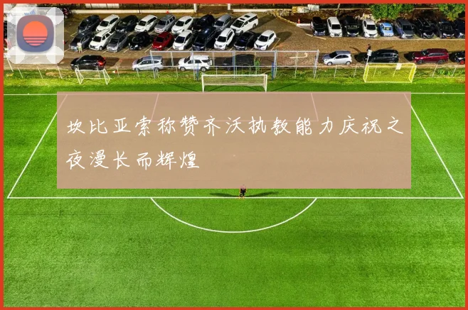坎比亚索称赞齐沃执教能力庆祝之夜漫长而辉煌