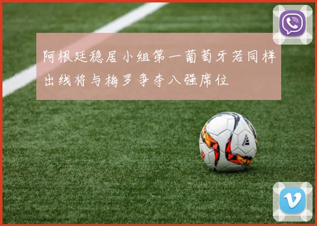 阿根廷稳居小组第一葡萄牙若同样出线将与梅罗争夺八强席位