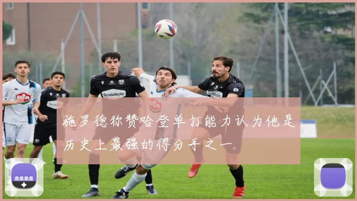 施罗德称赞哈登单打能力认为他是历史上最强的得分手之一