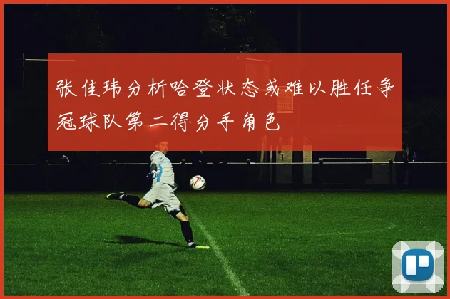 张佳玮分析哈登状态或难以胜任争冠球队第二得分手角色