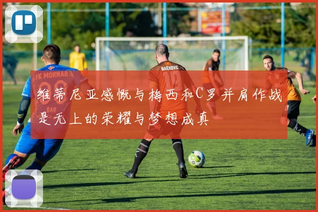 维蒂尼亚感慨与梅西和C罗并肩作战是无上的荣耀与梦想成真