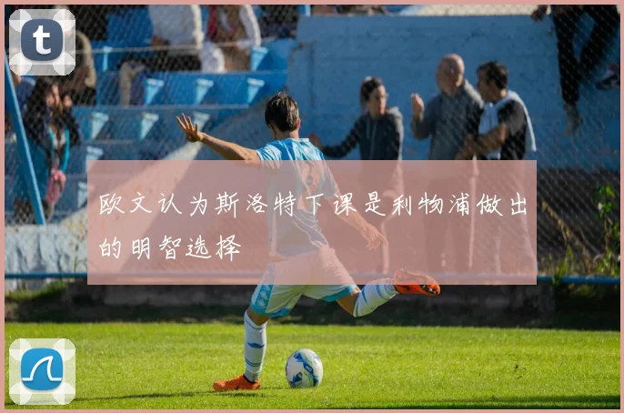 欧文认为斯洛特下课是利物浦做出的明智选择