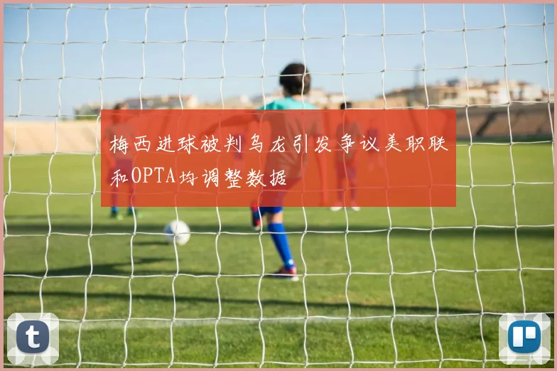 梅西进球被判乌龙引发争议美职联和OPTA均调整数据