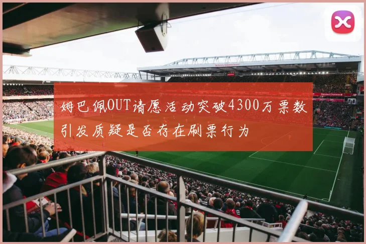姆巴佩OUT请愿活动突破4300万票数引发质疑是否存在刷票行为
