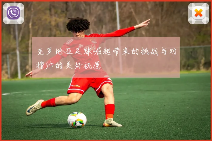 克罗地亚足球崛起带来的挑战与对穆帅的美好祝愿