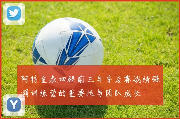 阿特金森回顾前三年季后赛战绩强调训练营的重要性与团队成长