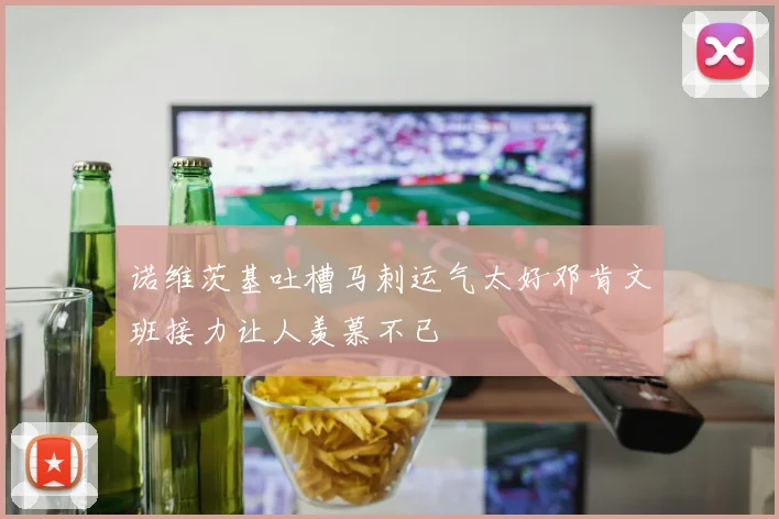 诺维茨基吐槽马刺运气太好邓肯文班接力让人羡慕不已